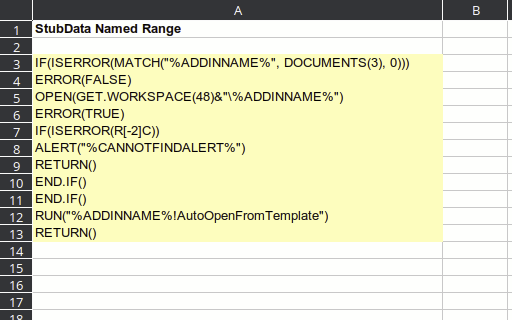 an excel spreadsheet with the text “StubData Named Range” in A1, then A3 below that read

IF(ISERROR(MATCH("%ADDINNAME%"), DOCUMENTS(3), 0)))
ERROR(FALSE)
[…]
ALERT("%CANNOTFINDALERT%")
RETURN()
END.IF()
END.IF()
RUN("%ADDINNAME%!AutoOpenFromTemplate")
RETURN()